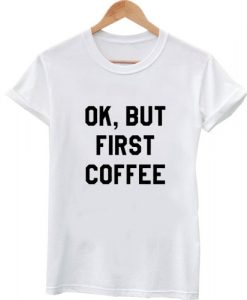 Ok-but-first-coffee-shirt