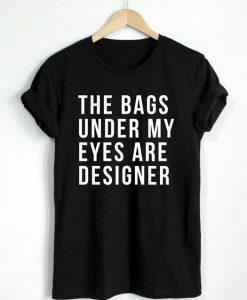 The-Bag-Under-My-Eyes-Are-Designer-T-Shirt