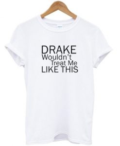 Drake-Wouldnt-Treat-Me-Like-This-Tshirt-White-600x704