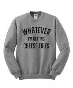 Whatever-Im-getting-Cheese-Fries-Sweatshirt-510x598