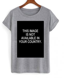 This-Image-Is-Not-Available-In-Your-Country-T-shirt-510x598