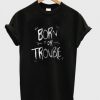 born-for-trouble-t-shirt-510x598
