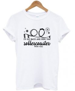 id-go-back-and-ride-that-rollercoaster-with-you-t-shirt-510x598