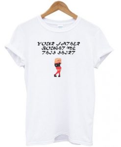 your-father-bought-me-this-shirt-t-shirt-510x598