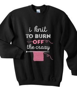 i-knit-to-burn-off-the-crazy-sweatshirt