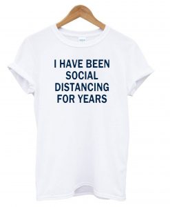 I-Have-Been-Social-Distancing-For-Years-T-shirt
