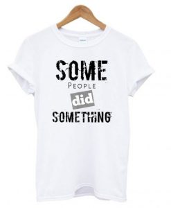 Some-People-Did-Something-T-shirt