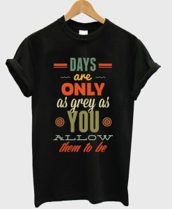 days-are-only-as-grey-as-you-t-shirt