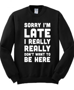 Sorry-Im-Late-I-Really-Dont-Want-To-Be-Here-Sweatshirt