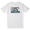 I Cant I Have Soccer T Shirt