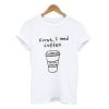 First I Need Coffee Tshirt