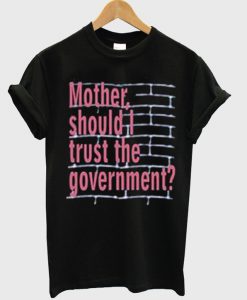 Mother-Should-I-Trust-The-Goverment-T-Shirt