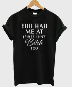 You-Had-Me-At-I-Hate-That-Bitch-Too-T-Shirt