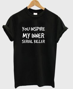 You-inspire-my-inner-serial-killer-T-shirt