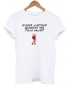 your-father-bought-me-this-shirt-t-shirt